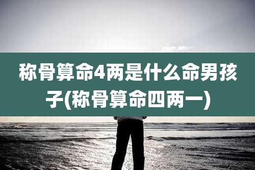 称骨算命4两是什么命男孩子(称骨算命四两一)
