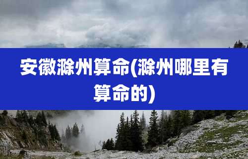 安徽滁州算命(滁州哪里有算命的)