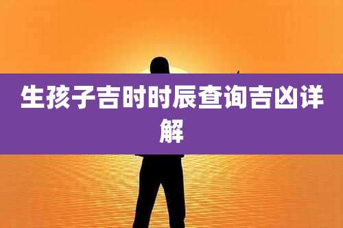 生孩子吉时时辰查询吉凶详解