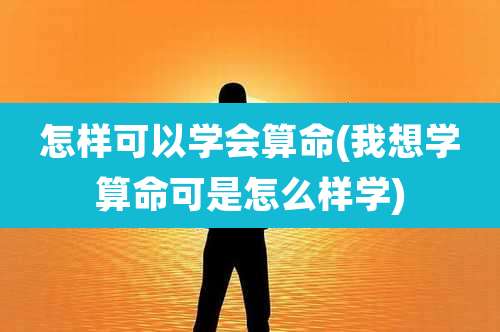 怎样可以学会算命(我想学算命可是怎么样学)