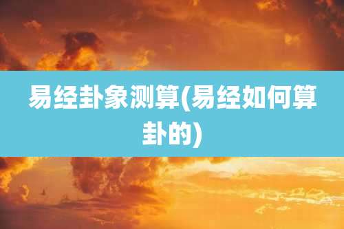 易经卦象测算(易经如何算卦的)