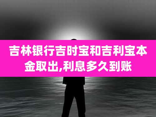 吉林银行吉时宝和吉利宝本金取出,利息多久到账