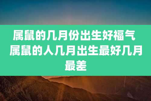 属鼠的几月份出生好福气 属鼠的人几月出生最好几月最差