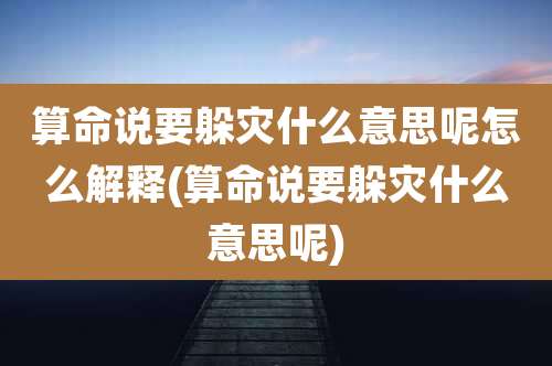 算命说要躲灾什么意思呢怎么解释(算命说要躲灾什么意思呢)