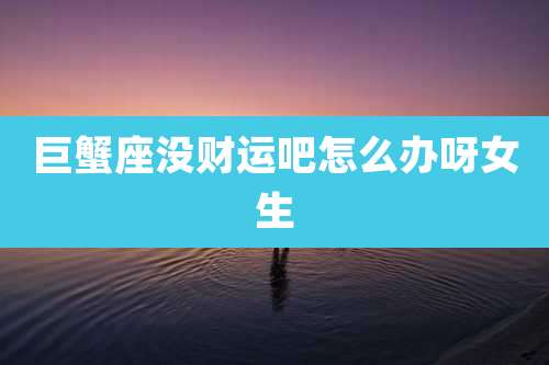 巨蟹座没财运吧怎么办呀女生
