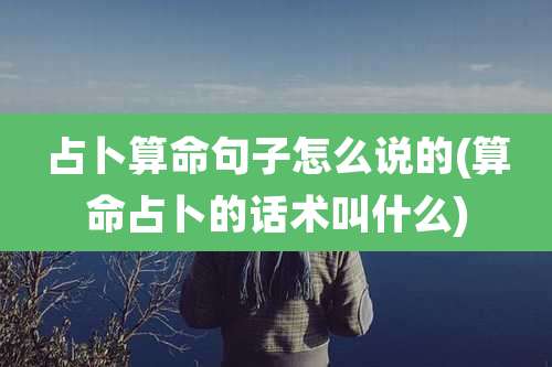 占卜算命句子怎么说的(算命占卜的话术叫什么)