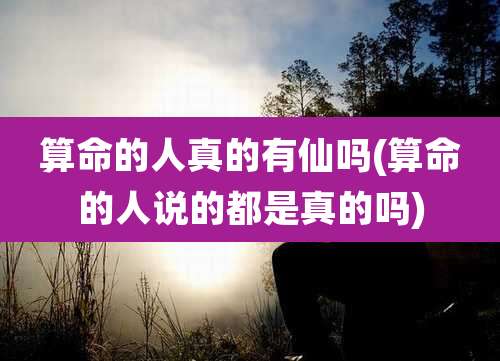 算命的人真的有仙吗(算命的人说的都是真的吗)