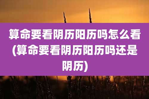 算命要看阴历阳历吗怎么看(算命要看阴历阳历吗还是阴历)