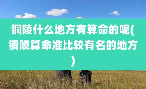 铜陵什么地方有算命的呢(铜陵算命准比较有名的地方)
