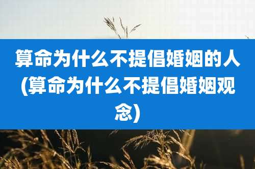 算命为什么不提倡婚姻的人(算命为什么不提倡婚姻观念)