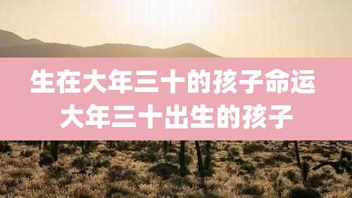 生在大年三十的孩子命运 大年三十出生的孩子