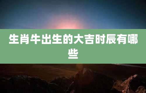 生肖牛出生的大吉时辰有哪些