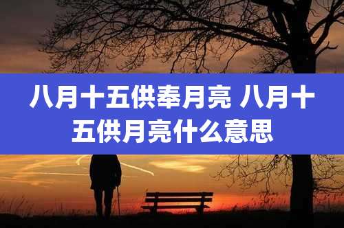 八月十五供奉月亮 八月十五供月亮什么意思