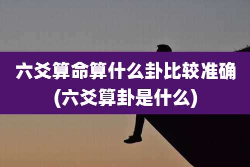 六爻算命算什么卦比较准确(六爻算卦是什么)