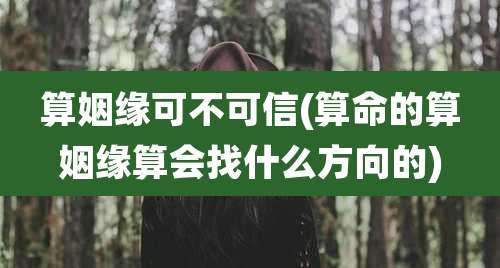 算姻缘可不可信(算命的算姻缘算会找什么方向的)