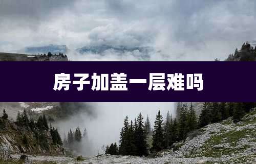 房子加盖一层难吗