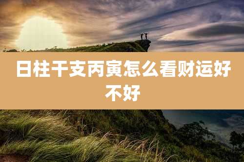 日柱干支丙寅怎么看财运好不好