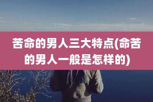 苦命的男人三大特点(命苦的男人一般是怎样的)