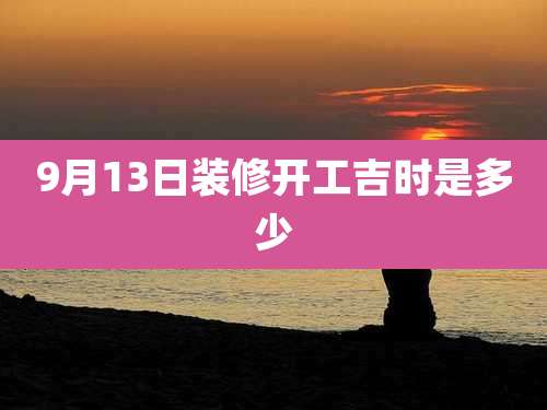 9月13日装修开工吉时是多少