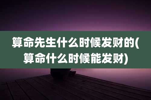 算命先生什么时候发财的(算命什么时候能发财)