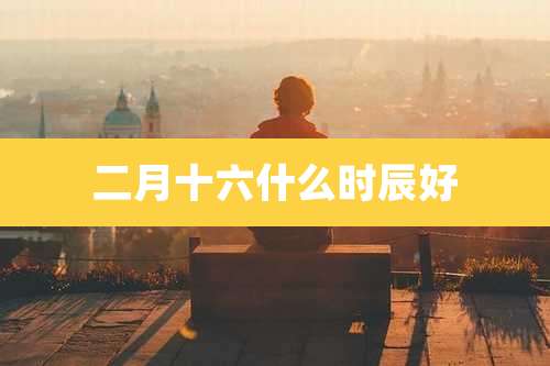 二月十六什么时辰好