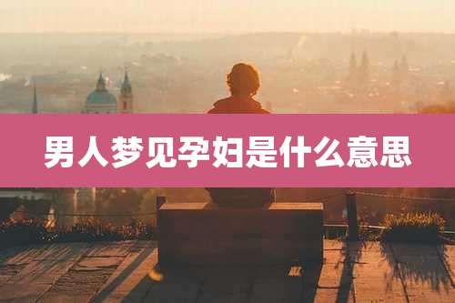 男人梦见孕妇是什么意思