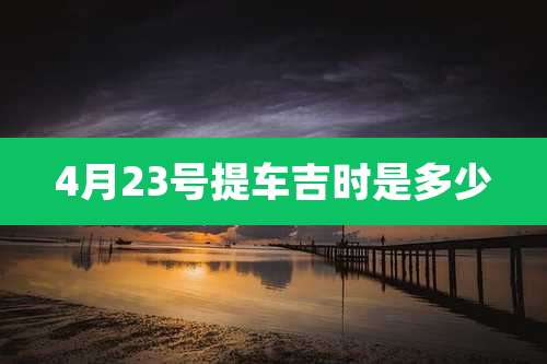 4月23号提车吉时是多少