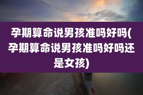 孕期算命说男孩准吗好吗(孕期算命说男孩准吗好吗还是女孩)