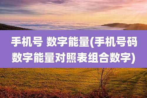 手机号 数字能量(手机号码数字能量对照表组合数字)