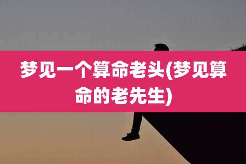 梦见一个算命老头(梦见算命的老先生)