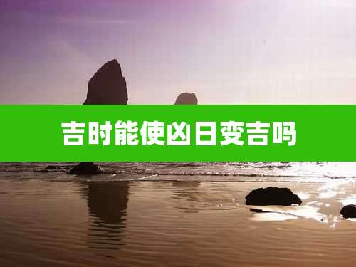 吉时能使凶日变吉吗