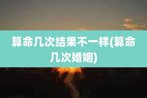 算命几次结果不一样(算命几次婚姻)
