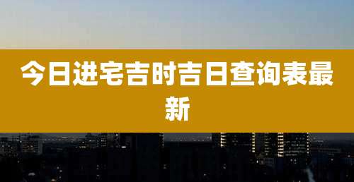 今日进宅吉时吉日查询表最新