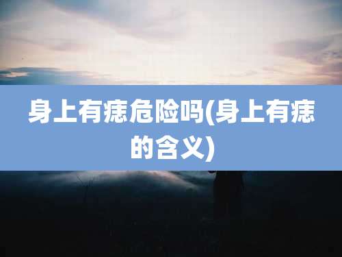 身上有痣危险吗(身上有痣的含义)