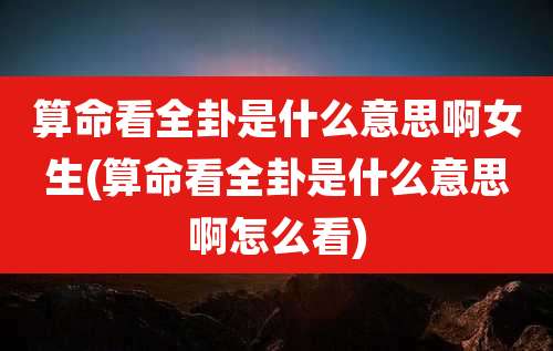 算命看全卦是什么意思啊女生(算命看全卦是什么意思啊怎么看)