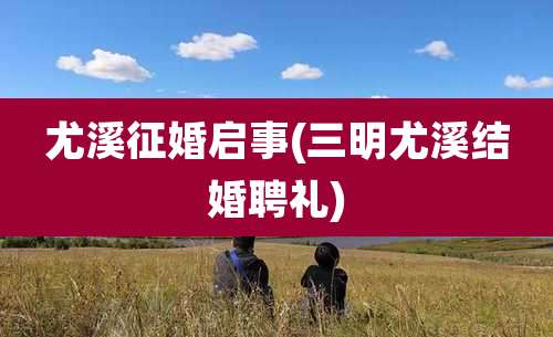 尤溪征婚启事(三明尤溪结婚聘礼)