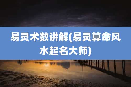 易灵术数讲解(易灵算命风水起名大师)