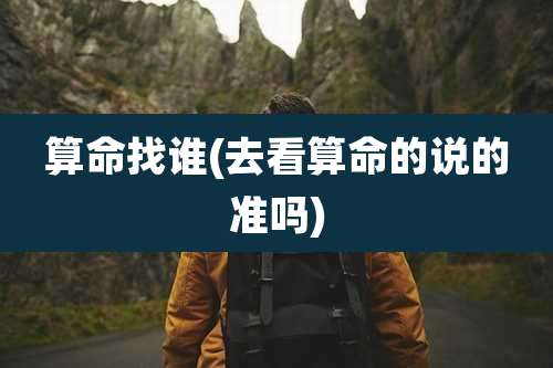 算命找谁(去看算命的说的准吗)