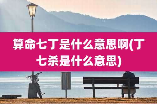 算命七丁是什么意思啊(丁七杀是什么意思)