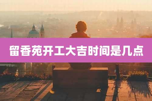 留香苑开工大吉时间是几点