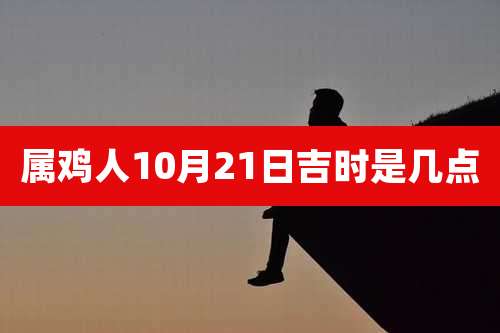 属鸡人10月21日吉时是几点