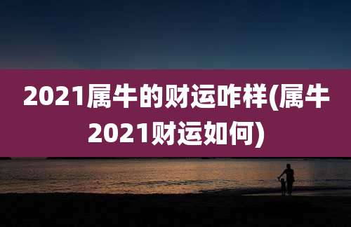 2021属牛的财运咋样(属牛2021财运如何)