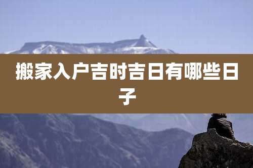 搬家入户吉时吉日有哪些日子