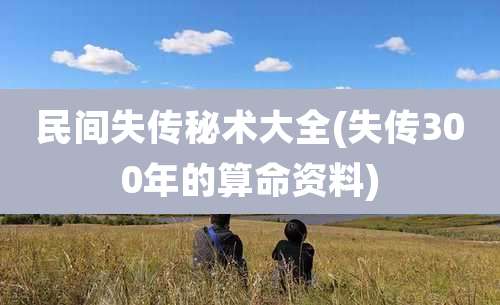 民间失传秘术大全(失传300年的算命资料)
