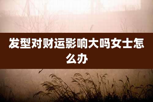 发型对财运影响大吗女士怎么办