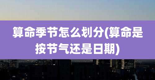 算命季节怎么划分(算命是按节气还是日期)