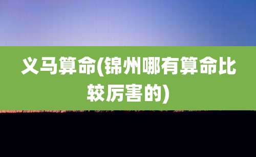 义马算命(锦州哪有算命比较厉害的)