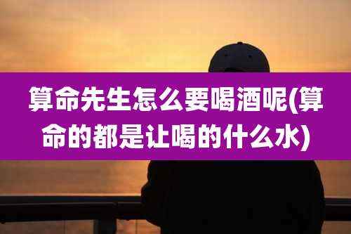 算命先生怎么要喝酒呢(算命的都是让喝的什么水)