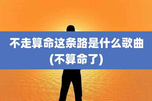 不走算命这条路是什么歌曲(不算命了)