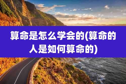 算命是怎么学会的(算命的人是如何算命的)